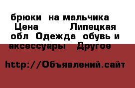 брюки  на мальчика  › Цена ­ 350 - Липецкая обл. Одежда, обувь и аксессуары » Другое   